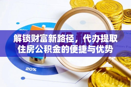 洪洞解锁财富新路径，代办提取住房公积金的便捷与优势