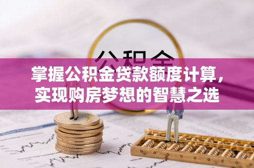 洪洞掌握公积金贷款额度计算，实现购房梦想的智慧之选