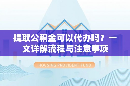 洪洞提取公积金可以代办吗？一文详解流程与注意事项