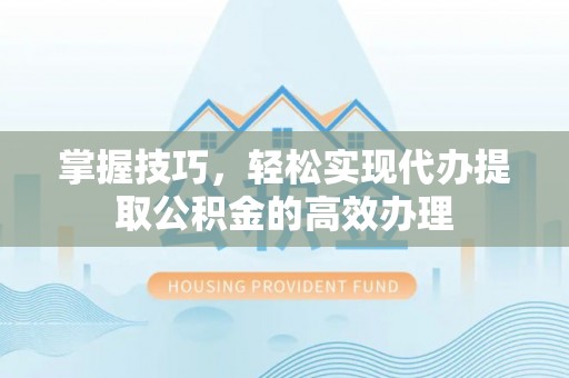 洪洞掌握技巧，轻松实现代办提取公积金的高效办理