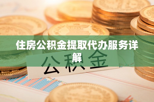 洪洞住房公积金提取代办服务详解