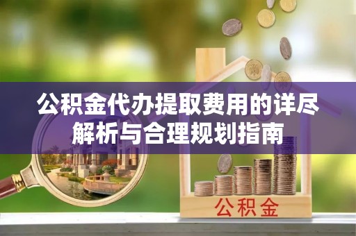 洪洞公积金代办提取费用的详尽解析与合理规划指南