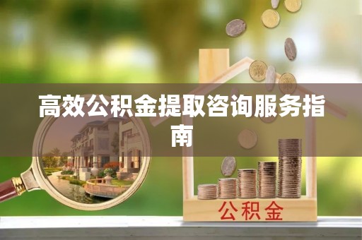 洪洞高效公积金提取咨询服务指南