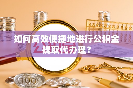 洪洞如何高效便捷地进行公积金提取代办理？