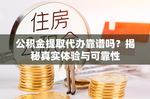洪洞公积金提取代办靠谱吗？揭秘真实体验与可靠性