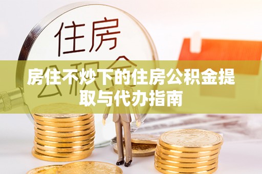 洪洞房住不炒下的住房公积金提取与代办指南