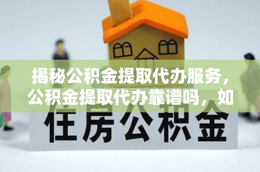 洪洞揭秘公积金提取代办服务，公积金提取代办靠谱吗，如何选择放心渠道？