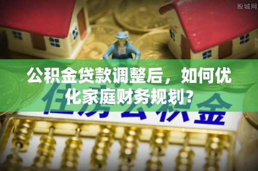 洪洞公积金贷款调整后，如何优化家庭财务规划？