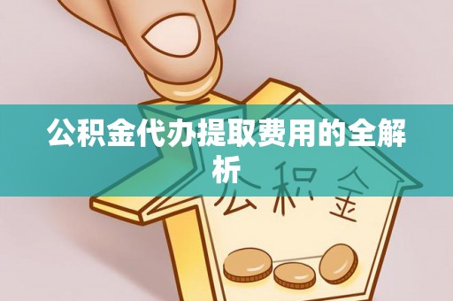 洪洞公积金代办提取费用的全解析