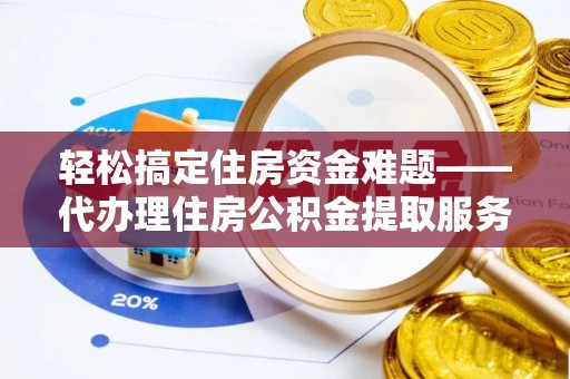 洪洞轻松搞定住房资金难题——代办理住房公积金提取服务详解