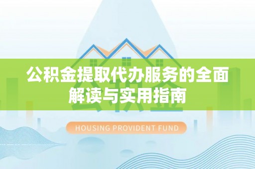 洪洞公积金提取代办服务的全面解读与实用指南