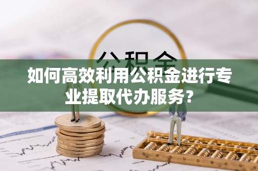 洪洞如何高效利用公积金进行专业提取代办服务？