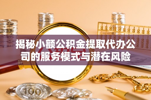 洪洞揭秘小额公积金提取代办公司的服务模式与潜在风险