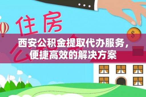 洪洞西安公积金提取代办服务，便捷高效的解决方案