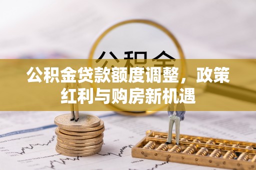 洪洞公积金贷款额度调整，政策红利与购房新机遇