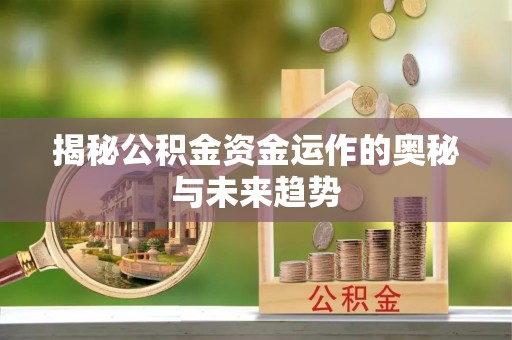 洪洞揭秘公积金资金运作的奥秘与未来趋势