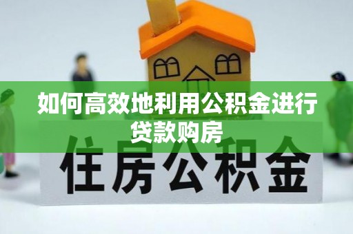 洪洞如何高效地利用公积金进行贷款购房