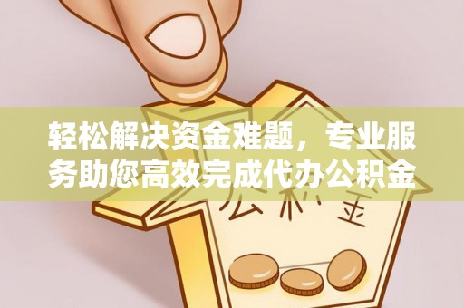 洪洞轻松解决资金难题，专业服务助您高效完成代办公积金提取