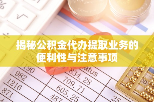 洪洞揭秘公积金代办提取业务的便利性与注意事项