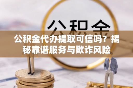 洪洞公积金代办提取可信吗？揭秘靠谱服务与欺诈风险