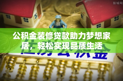 洪洞公积金装修贷款助力梦想家居，轻松实现品质生活