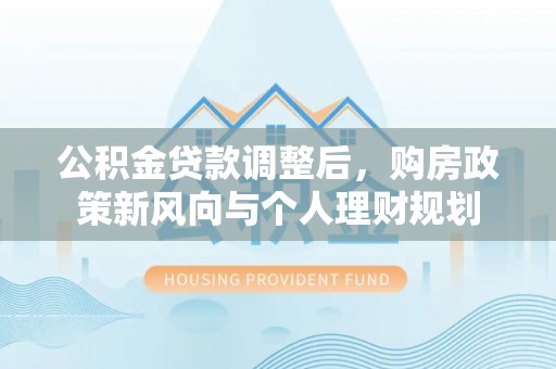 洪洞公积金贷款调整后，购房政策新风向与个人理财规划