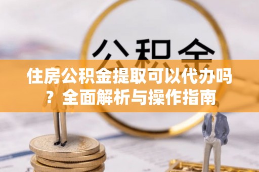 洪洞住房公积金提取可以代办吗？全面解析与操作指南