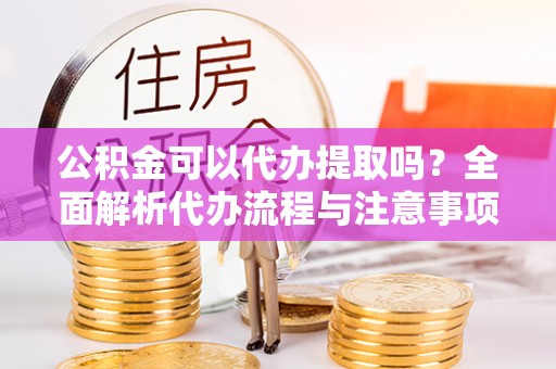 洪洞公积金可以代办提取吗？全面解析代办流程与注意事项