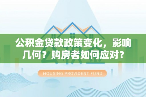 洪洞公积金贷款政策变化，影响几何？购房者如何应对？