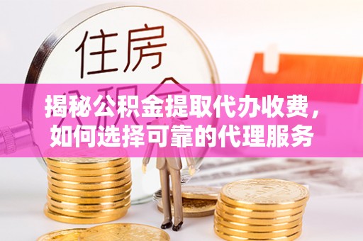 洪洞揭秘公积金提取代办收费，如何选择可靠的代理服务