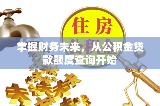 洪洞掌握财务未来，从公积金贷款额度查询开始