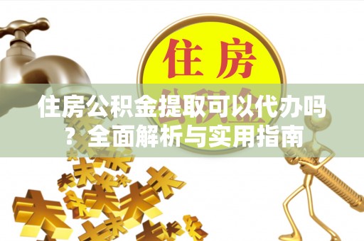 洪洞住房公积金提取可以代办吗？全面解析与实用指南