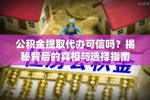 洪洞公积金提取代办可信吗？揭秘背后的真相与选择指南