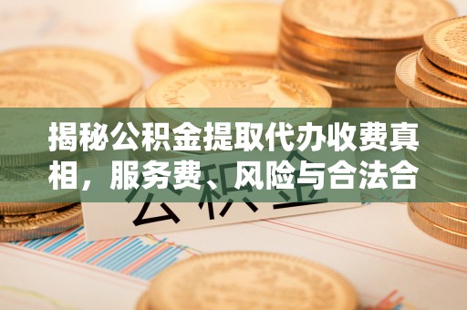 洪洞揭秘公积金提取代办收费真相，服务费、风险与合法合规全解析