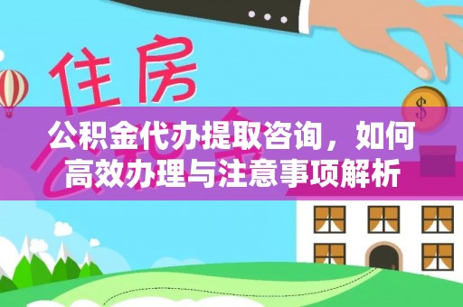 洪洞公积金代办提取咨询，如何高效办理与注意事项解析