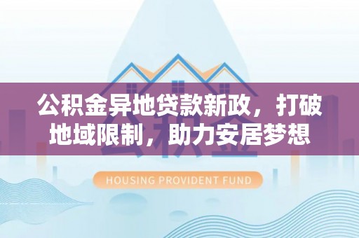 洪洞公积金异地贷款新政，打破地域限制，助力安居梦想