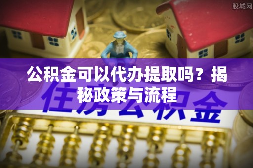 洪洞公积金可以代办提取吗？揭秘政策与流程