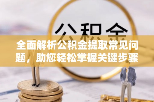 洪洞全面解析公积金提取常见问题，助您轻松掌握关键步骤与技巧