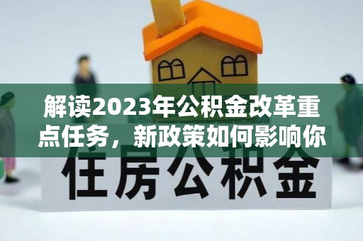 洪洞解读2023年公积金改革重点任务，新政策如何影响你我生活？