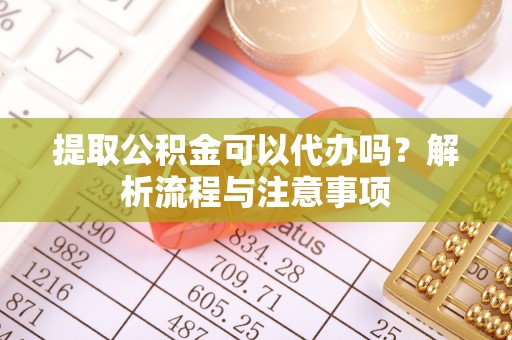 洪洞提取公积金可以代办吗？解析流程与注意事项