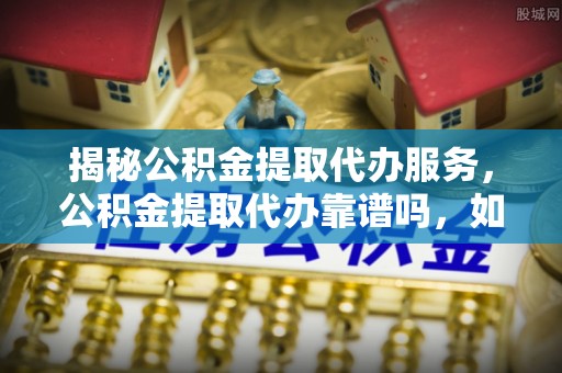 洪洞揭秘公积金提取代办服务，公积金提取代办靠谱吗，如何选择值得信赖的平台？