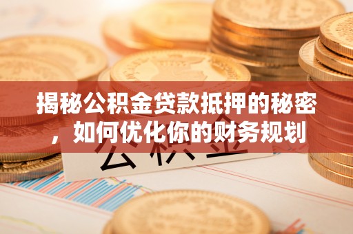 洪洞揭秘公积金贷款抵押的秘密，如何优化你的财务规划