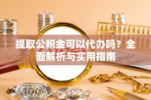 洪洞提取公积金可以代办吗？全面解析与实用指南