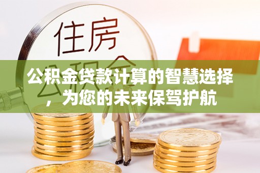 洪洞公积金贷款计算的智慧选择，为您的未来保驾护航