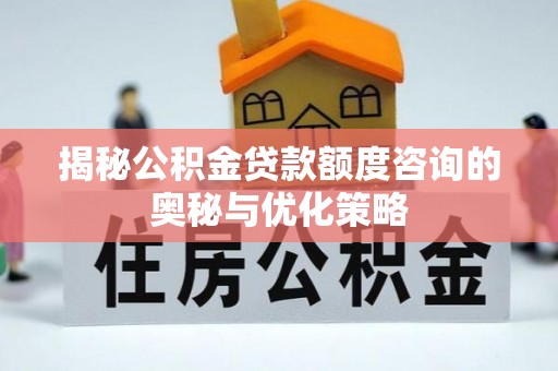 洪洞揭秘公积金贷款额度咨询的奥秘与优化策略