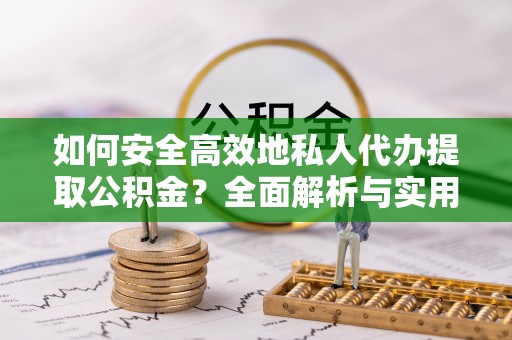 洪洞如何安全高效地私人代办提取公积金？全面解析与实用建议