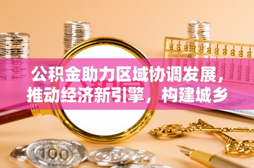 洪洞公积金助力区域协调发展，推动经济新引擎，构建城乡一体化新格局
