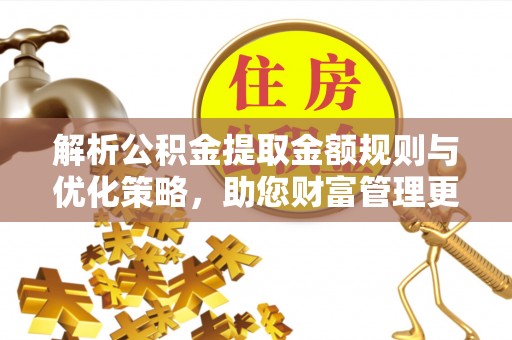 洪洞解析公积金提取金额规则与优化策略，助您财富管理更高效