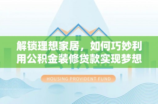 洪洞解锁理想家居，如何巧妙利用公积金装修贷款实现梦想空间