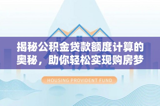 洪洞揭秘公积金贷款额度计算的奥秘，助你轻松实现购房梦